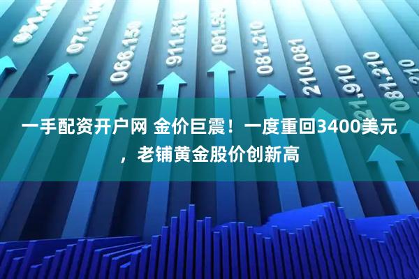 一手配资开户网 金价巨震！一度重回3400美元，老铺黄金股价创新高