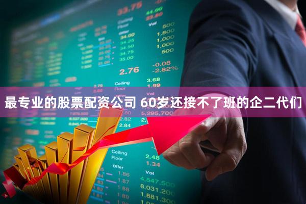 最专业的股票配资公司 60岁还接不了班的企二代们