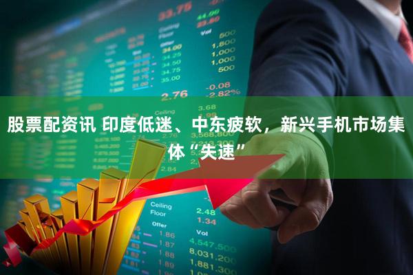 股票配资讯 印度低迷、中东疲软，新兴手机市场集体“失速”