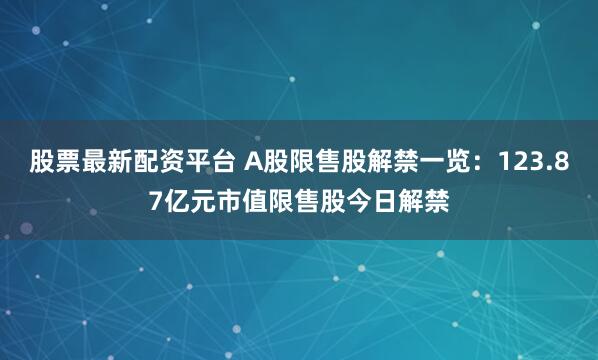 股票最新配资平台 A股限售股解禁一览：123.87亿元市值限售股今日解禁