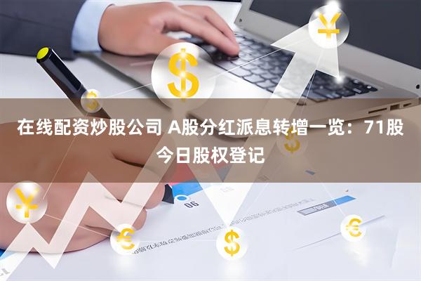 在线配资炒股公司 A股分红派息转增一览：71股今日股权登记