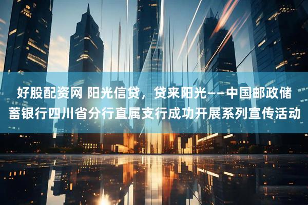 好股配资网 阳光信贷，贷来阳光——中国邮政储蓄银行四川省分行直属支行成功开展系列宣传活动
