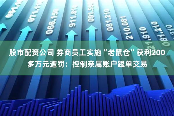 股市配资公司 券商员工实施“老鼠仓”获利200多万元遭罚：控制亲属账户跟单交易