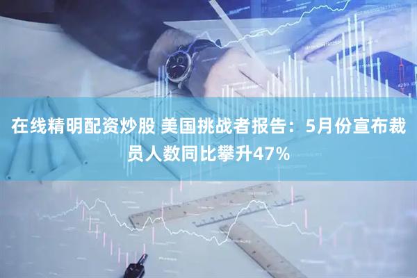 在线精明配资炒股 美国挑战者报告：5月份宣布裁员人数同比攀升47%