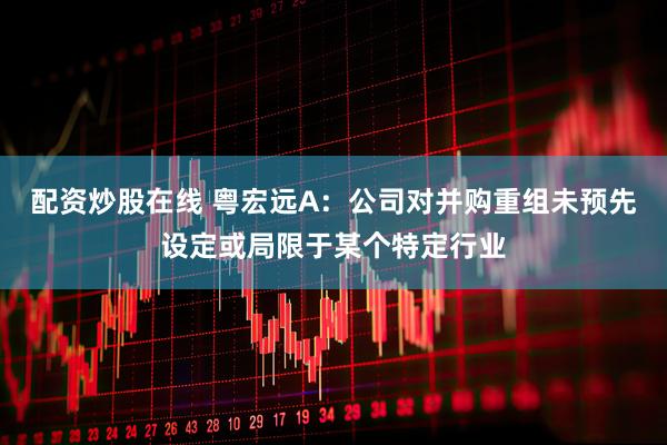 配资炒股在线 粤宏远A：公司对并购重组未预先设定或局限于某个特定行业