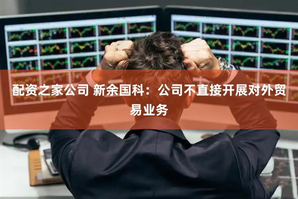 配资之家公司 新余国科：公司不直接开展对外贸易业务