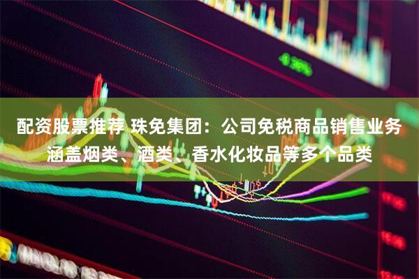 配资股票推荐 珠免集团：公司免税商品销售业务涵盖烟类、酒类、香水化妆品等多个品类