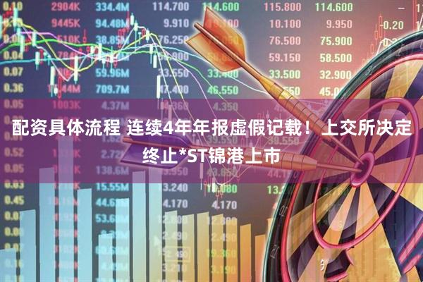 配资具体流程 连续4年年报虚假记载！上交所决定终止*ST锦港上市