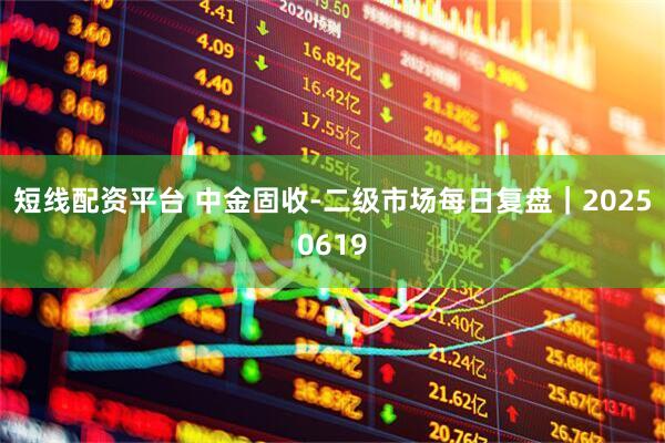 短线配资平台 中金固收-二级市场每日复盘｜20250619