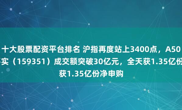 十大股票配资平台排名 沪指再度站上3400点，A500ETF嘉实（159351）成交额突破30亿元，全天获1.35亿份净申购