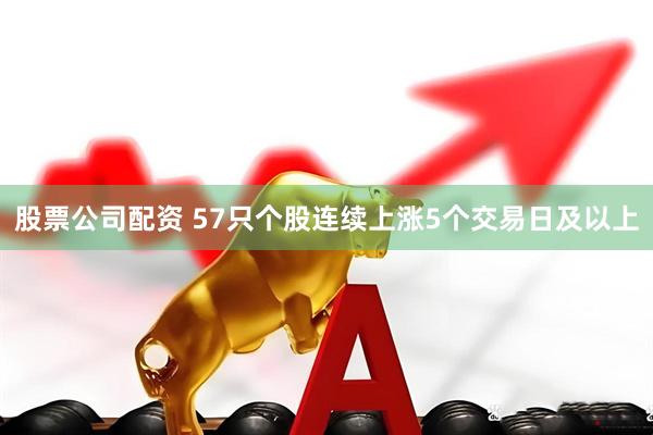 股票公司配资 57只个股连续上涨5个交易日及以上