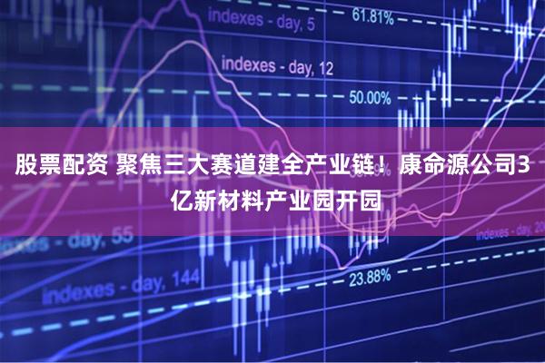 股票配资 聚焦三大赛道建全产业链！康命源公司3 亿新材料产业园开园