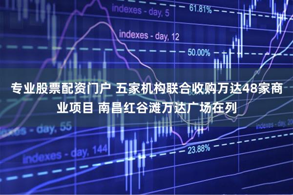 专业股票配资门户 五家机构联合收购万达48家商业项目 南昌红谷滩万达广场在列