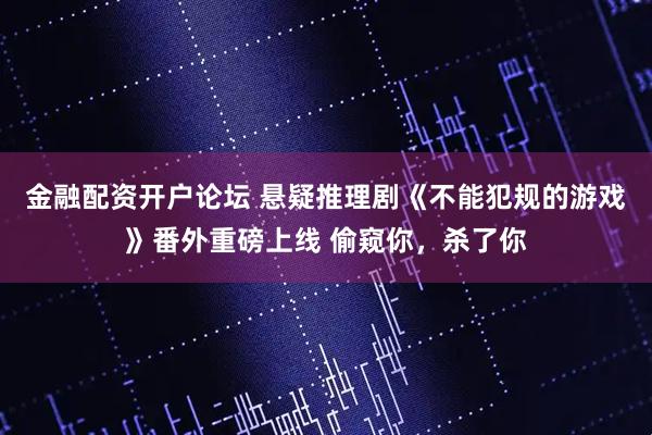 金融配资开户论坛 悬疑推理剧《不能犯规的游戏》番外重磅上线 偷窥你，杀了你