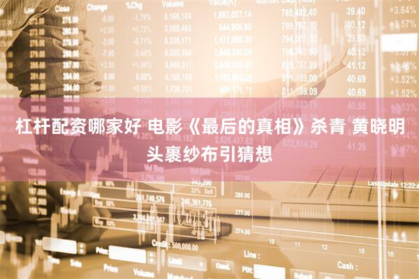 杠杆配资哪家好 电影《最后的真相》杀青 黄晓明头裹纱布引猜想