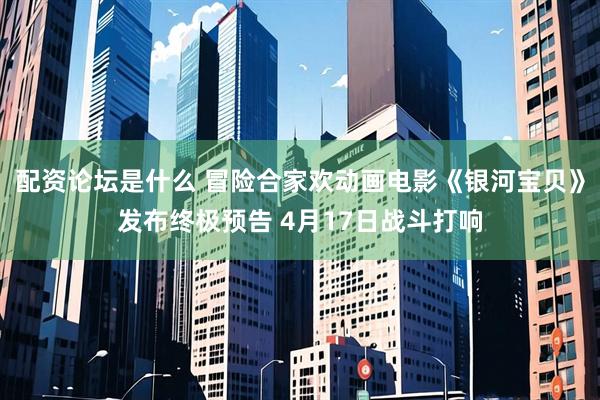 配资论坛是什么 冒险合家欢动画电影《银河宝贝》发布终极预告 4月17日战斗打响
