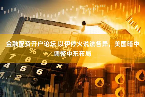 金融配资开户论坛 以伊停火说法各异，美国暗中调整中东布局