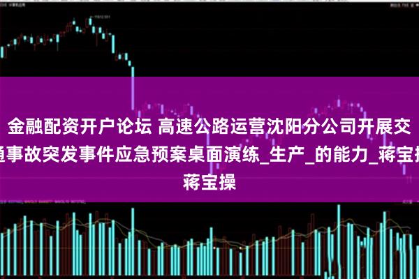 金融配资开户论坛 高速公路运营沈阳分公司开展交通事故突发事件应急预案桌面演练_生产_的能力_蒋宝操