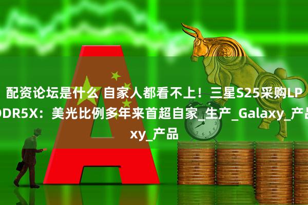 配资论坛是什么 自家人都看不上！三星S25采购LPDDR5X：美光比例多年来首超自家_生产_Galaxy_产品