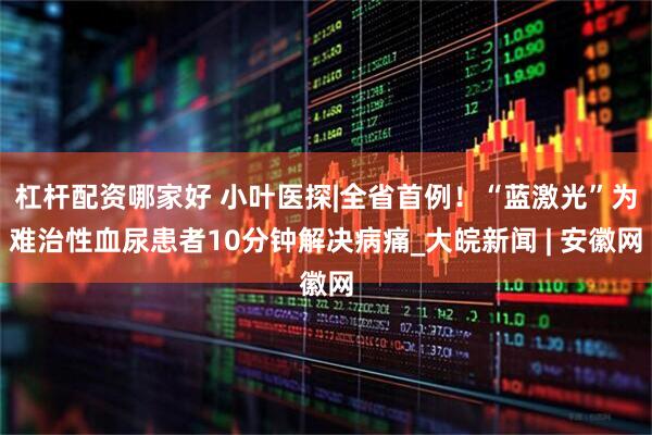 杠杆配资哪家好 小叶医探|全省首例！“蓝激光”为难治性血尿患者10分钟解决病痛_大皖新闻 | 安徽网