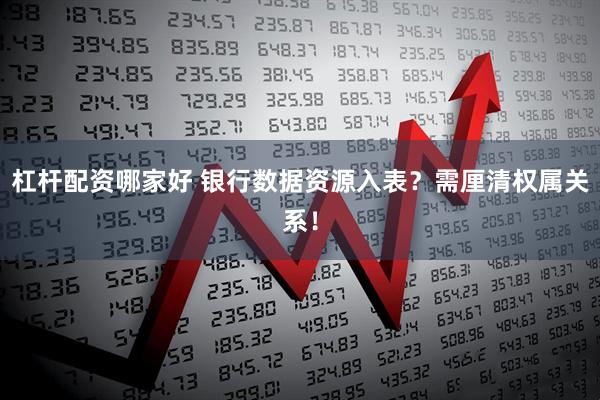杠杆配资哪家好 银行数据资源入表？需厘清权属关系！