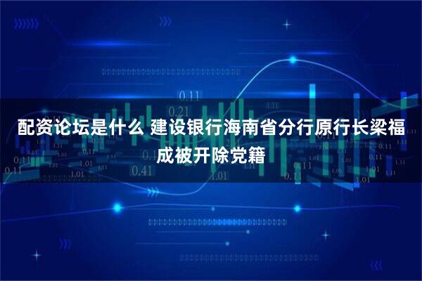 配资论坛是什么 建设银行海南省分行原行长梁福成被开除党籍