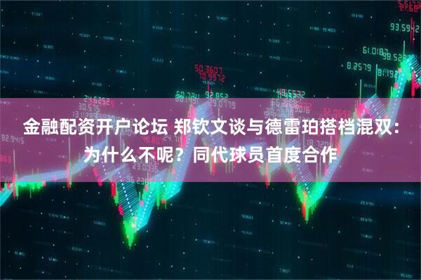 金融配资开户论坛 郑钦文谈与德雷珀搭档混双：为什么不呢？同代球员首度合作