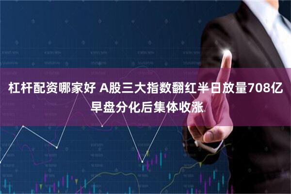 杠杆配资哪家好 A股三大指数翻红半日放量708亿 早盘分化后集体收涨