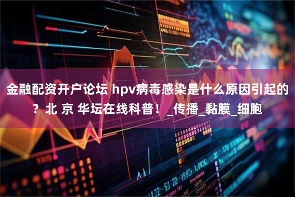 金融配资开户论坛 hpv病毒感染是什么原因引起的？北 京 华坛在线科普！_传播_黏膜_细胞