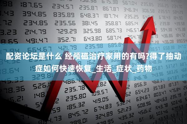 配资论坛是什么 经颅磁治疗家用的有吗?得了抽动症如何快速恢复_生活_症状_药物