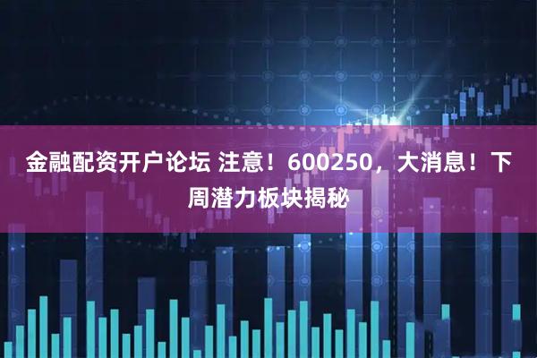 金融配资开户论坛 注意！600250，大消息！下周潜力板块揭秘