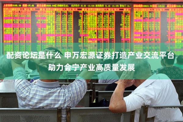 配资论坛是什么 申万宏源证券打造产业交流平台 助力会宁产业高质量发展