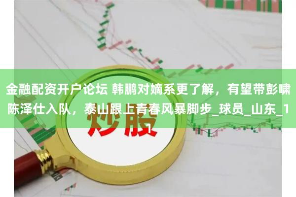 金融配资开户论坛 韩鹏对嫡系更了解，有望带彭啸陈泽仕入队，泰山跟上青春风暴脚步_球员_山东_1