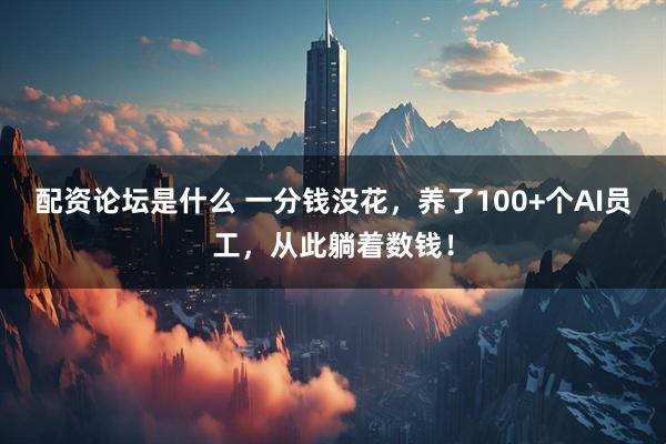 配资论坛是什么 一分钱没花，养了100+个AI员工，从此躺着数钱！