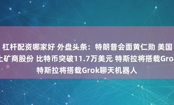 杠杆配资哪家好 外盘头条：特朗普会面黄仁勋 美国防部收购稀土矿商股份 比特币突破11.7万美元 特斯拉将搭载Grok聊天机器人