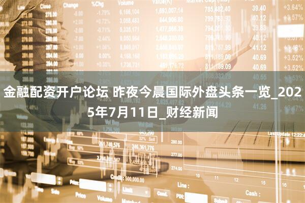 金融配资开户论坛 昨夜今晨国际外盘头条一览_2025年7月11日_财经新闻