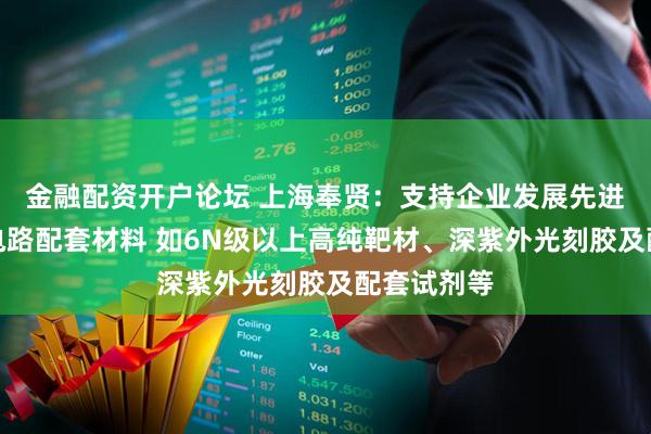金融配资开户论坛 上海奉贤：支持企业发展先进制程集成电路配套材料 如6N级以上高纯靶材、深紫外光刻胶及配套试剂等