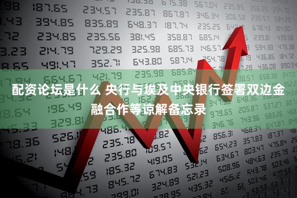 配资论坛是什么 央行与埃及中央银行签署双边金融合作等谅解备忘录