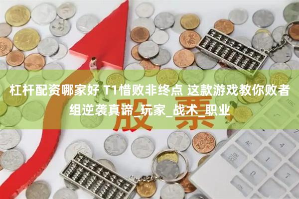 杠杆配资哪家好 T1惜败非终点 这款游戏教你败者组逆袭真谛_玩家_战术_职业