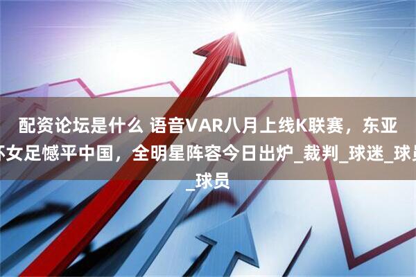 配资论坛是什么 语音VAR八月上线K联赛，东亚杯女足憾平中国，全明星阵容今日出炉_裁判_球迷_球员
