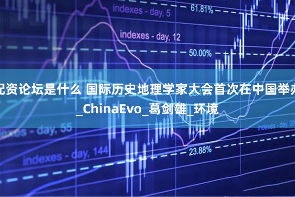 配资论坛是什么 国际历史地理学家大会首次在中国举办_ChinaEvo_葛剑雄_环境
