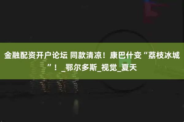 金融配资开户论坛 同款清凉！康巴什变“荔枝冰城”！_鄂尔多斯_视觉_夏天