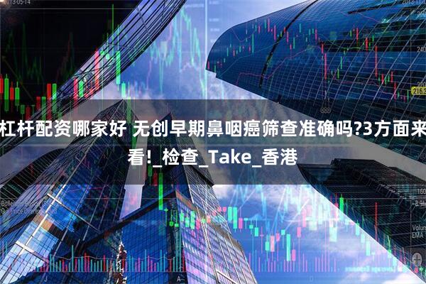 杠杆配资哪家好 无创早期鼻咽癌筛查准确吗?3方面来看!_检查_Take_香港