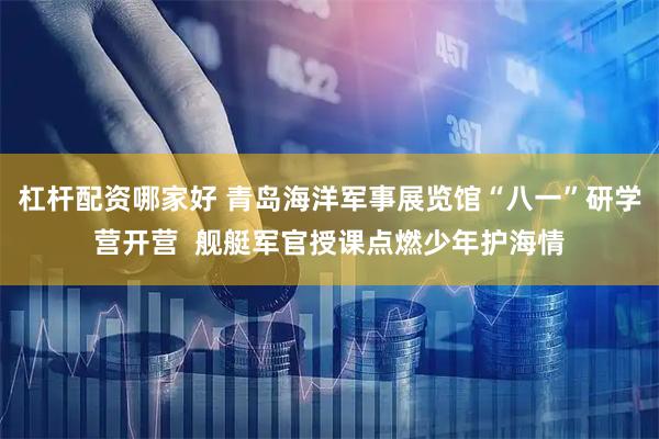 杠杆配资哪家好 青岛海洋军事展览馆“八一”研学营开营  舰艇军官授课点燃少年护海情