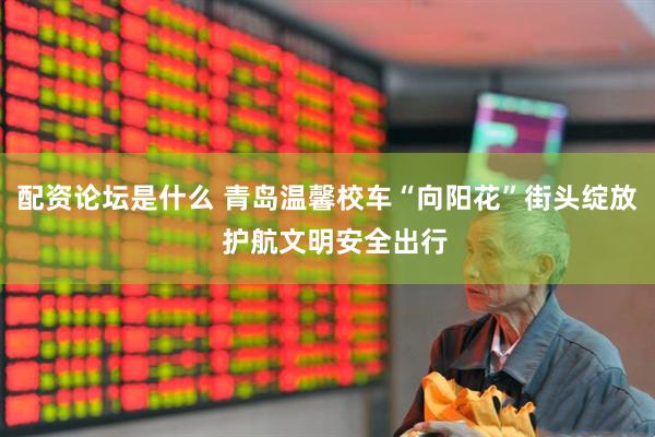 配资论坛是什么 青岛温馨校车“向阳花”街头绽放  护航文明安全出行