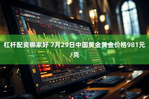 杠杆配资哪家好 7月29日中国黄金黄金价格981元/克