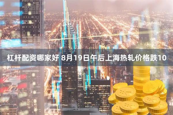 杠杆配资哪家好 8月19日午后上海热轧价格跌10