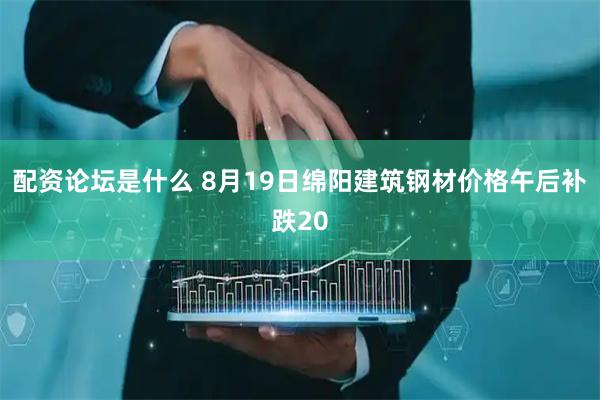 配资论坛是什么 8月19日绵阳建筑钢材价格午后补跌20