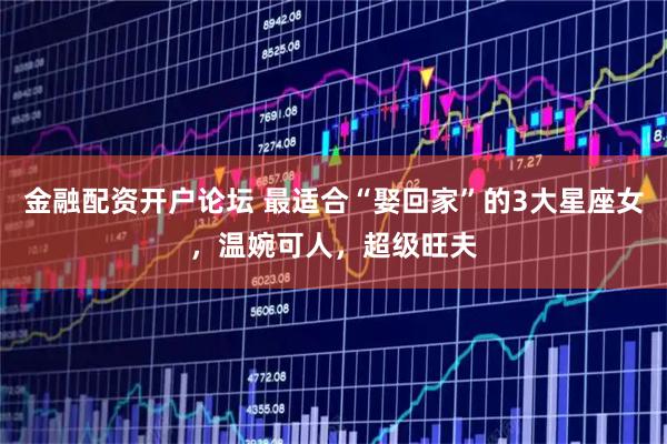 金融配资开户论坛 最适合“娶回家”的3大星座女，温婉可人，超级旺夫