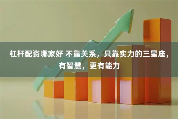 杠杆配资哪家好 不靠关系,只靠实力的三星座,有智慧,更有能力